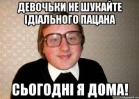 Девочьки не шукайте ідіального пацана сьогодні я дома!