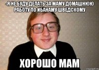 -я не буду делать за маму домашнюю работу по ибанаму шведскому хорошо мам