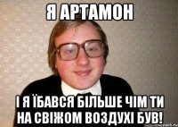 Я Артамон І я їбався більше чім ти на свіжом воздухі був!