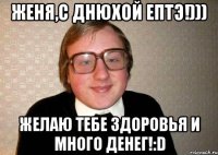 Женя,С днюхой ептэ!))) желаю тебе здоровья и много денег!:D