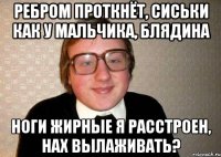 Ребром проткнёт, сиськи как у мальчика, блядина ноги жирные я расстроен, нах вылаживать?