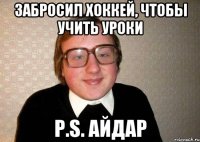 Забросил хоккей, чтобы учить уроки P.S. Айдар