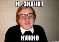 Н - ЗНАЧИТ НУЖНО