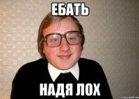 Ебать нАДЯ ЛОХ