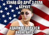 узнав шо друг з села беркут удалив із друзєй вконтактє