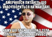 америкоси питають шо унас твориться на майдані кажу шо паци і тьоли з села трєбують шоб я вернувсь
