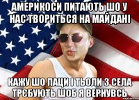 америкоси питають шо у нас твориться на майдані кажу шо паци і тьоли з села трєбують шоб я вернувсь