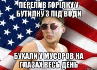 перелив горілку у бутилку з під води бухали у мусоров на глазах весь день