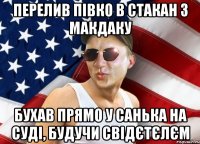 перелив півко в стакан з макдаку бухав прямо у санька на суді, будучи свідєтєлєм