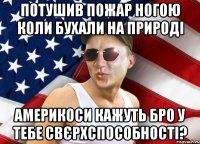 потушив пожар ногою коли бухали на природі америкоси кажуть бро у тебе свєрхспособності?