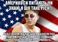 америкоси питають чи знаю я шо таке ріск ріск ето коли ти бухаєш і куриш косяк под главним поліцейським участком нью йорка пока твого друга оформляють...
