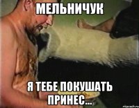 Мельничук Я тебе покушать принес...