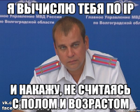 Я вычислю тебя по IP И накажу, не считаясь с полом и возрастом