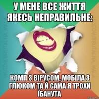 У мене все життя якесь неправильне: комп з вірусом, мобіла з глюком та й сама я трохи їбанута