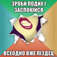 Зроби подих і заспокійся всеодно вже піздец