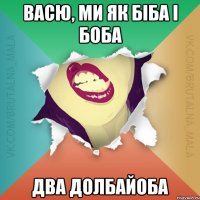 Васю, ми як БІБА і БОБА Два долбайоба