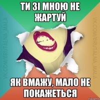 Ти зі мною не жартуй як вмажу, мало не покажеться