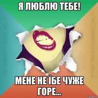 Я люблю тебе! Мене не їбе чуже горе...