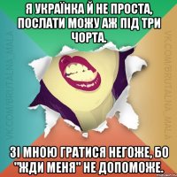 Я Українка й не проста, послати можу аж під три чорта. Зі мною гратися негоже, бо "ЖДИ МЕНЯ" не допоможе.