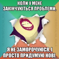 Коли у мене закінчуються проблеми, я не заморочуюся, і просто придумую нові.