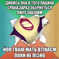 Дивись яка в того пацика срака,зараз обернеться пику заціним Йоп тваю мать,втікаєм поки не пізно