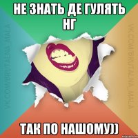 Не знать де гулять нг так по нашому))