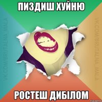 пиздиш хуйню Ростеш дибілом