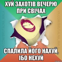 хУЙ ЗАХОТІВ ВЕЧЕРЮ ПРИ СВІЧАХ спалила його нахуй, ібо нехуй