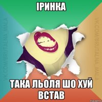 Іринка така льоля шо хуй встав