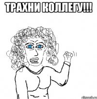 ТРАХНИ КОЛЛЕГУ!!! 