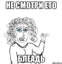 не смотри ето блеадь