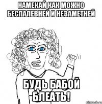 Намекай как можно беспалевней и незаметней Будь бабой блеать!