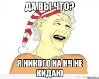 да вы что? я никого на нч не кидаю