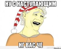 Ну с наступающим НГ вас че