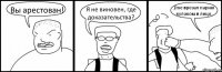 Вы арестован! Я не виновен, где доказательства? /me врезал парню кулаком в лицо.