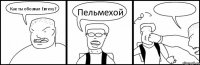 Как ты обозвал Евгеху? Пельмехой 