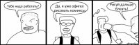 Тебе надо работать? Да, я уже офигел рисовать комиксы Рисуй дальше блеать!