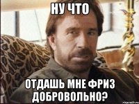 Ну что отдашь мне фриз добровольно?