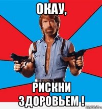 Окау, Рискни здоровьем !