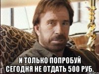  И только попробуй сегодня не отдать 500 руб.