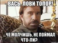- Вась, лови топор! ...Че молчишь, не поймал что-ли?