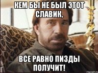 Кем бы не был этот Славик, все равно пизды получит!