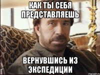 Как ты себя представляешь Вернувшись из экспедиции