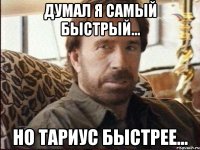 Думал я самый быстрый... Но Тариус быстрее...