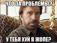 что за проблемы? у тебя хуй в жопе?