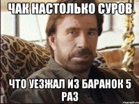 Чак настолько суров что уезжал из Баранок 5 раз