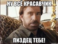 ну всё красавчик пиздец тебе!