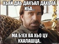 Хьай даь дакъал дахь 1а Иба... Ма б1ех ва хьо цу кхалашца..