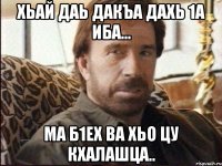 Хьай даь дакъа дахь 1а Иба... Ма б1ех ва хьо цу кхалашца..
