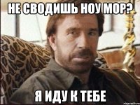 НЕ СВОДИШЬ НОУ МОР? Я ИДУ К ТЕБЕ